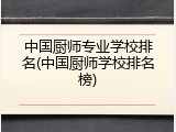 中国厨师专业学校排名(中国厨师学校排名榜)