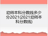 幼师本科分数线多少分2021(2021幼师本科分数线)