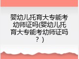 婴幼儿托育大专能考幼师证吗(婴幼儿托育大专能考幼师证吗？)