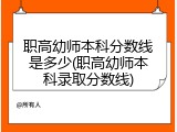 职高幼师本科分数线是多少(职高幼师本科录取分数线)