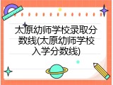 太原幼师学校录取分数线(太原幼师学校入学分数线)