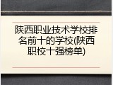 陕西职业技术学校排名前十的学校(陕西职校十强榜单)