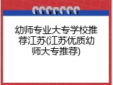 幼师专业大专学校推荐江苏(江苏优质幼师大专推荐)