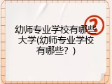 幼师专业学校有哪些大学(幼师专业学校有哪些？)