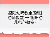 衡阳幼师教室(衡阳幼师教室 → 衡阳幼儿师范教室)