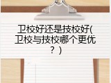 卫校好还是技校好(卫校与技校哪个更优？)