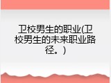 卫校男生的职业(卫校男生的未来职业路径。)