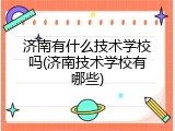 济南有什么技术学校吗(济南技术学校有哪些)