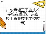 广东省轻工职业技术学校在哪里(广东省轻工职业技术学校位置)