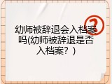 幼师被辞退会入档案吗(幼师被辞退是否入档案？)