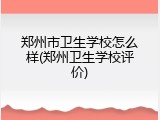 郑州市卫生学校怎么样(郑州卫生学校评价)