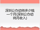 深圳公办幼师多少钱一个月(深圳公办幼师月收入)