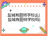 盐城有厨师学校么(盐城有厨师学校吗)
