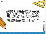 想做幼师考成人大学可以吗("成人大学能考幼师资格证吗？")