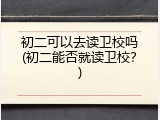 初二可以去读卫校吗(初二能否就读卫校？)