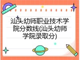 汕头幼师职业技术学院分数线(汕头幼师学院录取分)