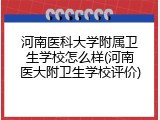 河南医科大学附属卫生学校怎么样(河南医大附卫生学校评价)