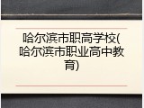 哈尔滨市职高学校(哈尔滨市职业高中教育)