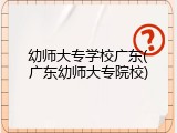 幼师大专学校广东(广东幼师大专院校)