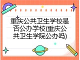 重庆公共卫生学校是否公办学校(重庆公共卫生学院公办吗)