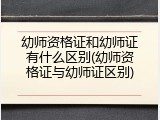 幼师资格证和幼师证有什么区别(幼师资格证与幼师证区别)