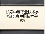 长春中等职业技术学校(长春中职技术学校)