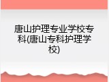 唐山护理专业学校专科(唐山专科护理学校)