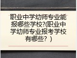 职业中学幼师专业能报哪些学校?(职业中学幼师专业报考学校有哪些？)