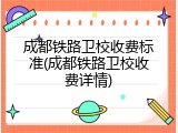 成都铁路卫校收费标准(成都铁路卫校收费详情)