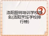 洛阳厨师培训学校排名(洛阳烹饪学校排行榜)