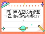 四川省内卫校有哪些(四川内卫校有哪些？)