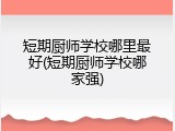 短期厨师学校哪里最好(短期厨师学校哪家强)