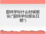 厨师学校什么时候报名("厨师学校报名日期")