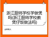 浙江厨师学校学做煲吗(浙江厨师学校教煲仔饭做法吗)