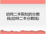 幼师二本院校的分数线(幼师二本分数线)