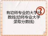 有幼师专业的大学分数线(幼师专业大学录取分数线)