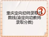 重庆定向幼师录取分数线(渝定向幼教师录取分数)
