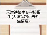 天津铁路中专学校招生(天津铁路中专招生信息)