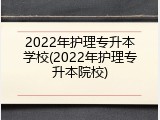 2022年护理专升本学校(2022年护理专升本院校)