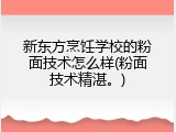 新东方烹饪学校的粉面技术怎么样(粉面技术精湛。)