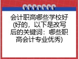 会计职高哪些学校好(好的，以下是改写后的关键词：哪些职高会计专业优秀)