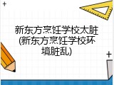 新东方烹饪学校太脏(新东方烹饪学校环境脏乱)