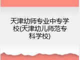 天津幼师专业中专学校(天津幼儿师范专科学校)