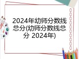 2024年幼师分数线总分(幼师分数线总分 2024年)