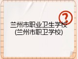 兰州市职业卫生学校(兰州市职卫学校)