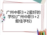 广州中职3+2最好的学校(广州中职3+2最佳学校)