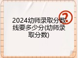 2024幼师录取分数线要多少分(幼师录取分数)