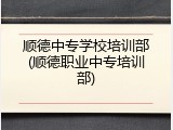 顺德中专学校培训部(顺德职业中专培训部)
