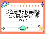 公立厨师学校有哪些(公立厨师学校有哪些？)
