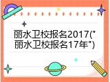 丽水卫校报名2017("丽水卫校报名17年")